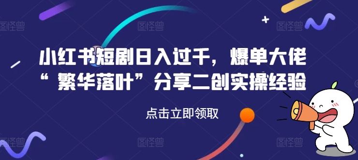 小红书短剧日入过千，爆单大佬“繁华落叶”分享二创实操经验-副业猫