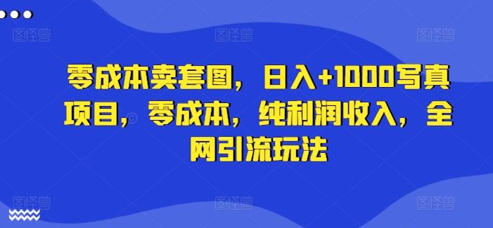 零成本卖套图，日入+1000写真项目，零成本，纯利润收入，全网引流玩法-副业猫