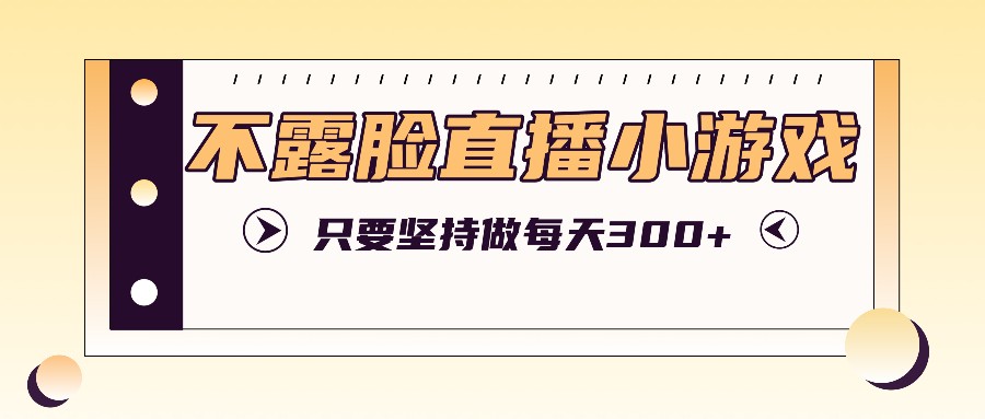 不露脸直播小游戏项目玩法，只要坚持做，轻松实现每天300+-副业猫