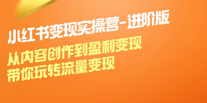 （12234期）小红书变现实操营-进阶版：从内容创作到盈利变现，带你玩转流量变现-副业猫