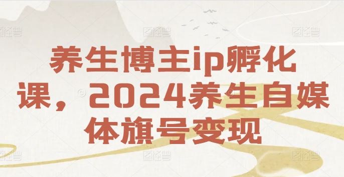 养生博主ip孵化课，2024养生自媒体旗号变现-副业猫