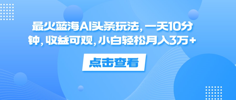 （12257期）最火蓝海AI头条玩法，一天10分钟，收益可观，小白轻松月入3万+-副业猫