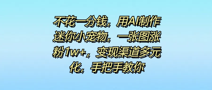 不花一分钱，用AI制作迷你小宠物，一张图涨粉1w+，变现渠道多元化，手把手教你-副业猫