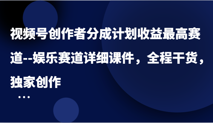 视频号创作者分成计划收益最高赛道–娱乐赛道详细课件，全程干货，独家创作-副业猫