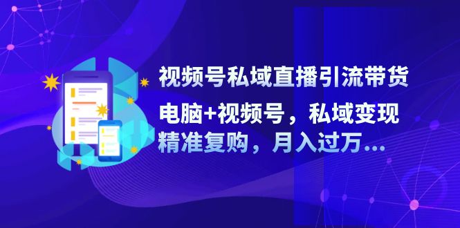 （12249期）视频号私域直播引流带货：电脑+视频号，私域变现，精准复购，月入过万…-副业猫