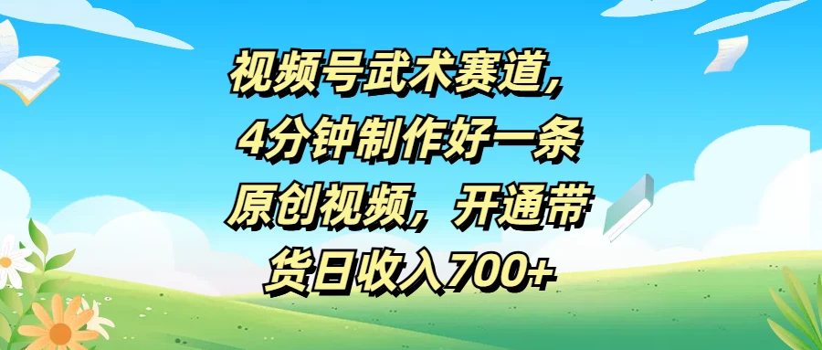 视频号武术赛道，4分钟制作好一条原创视频，开通带货日收入700+-副业猫