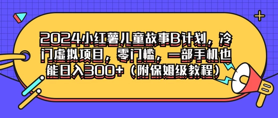 2024小红薯儿童故事B计划，冷门虚拟项目，零门槛，一部手机也能日入300+（附保姆级教程）-副业猫