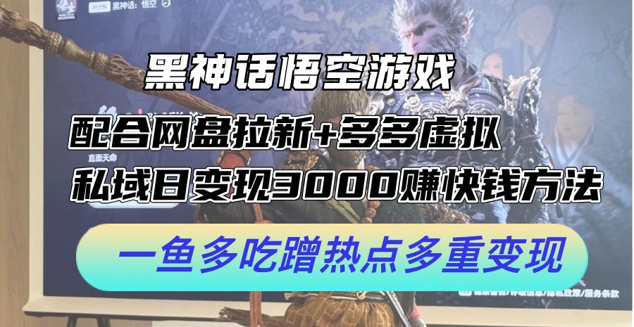 黑神话悟空游戏配合网盘拉新+多多虚拟+私域日变现3k+赚快钱方法，一鱼多吃蹭热点多重变现【揭秘】-副业猫