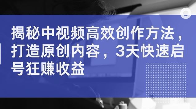 揭秘中视频高效创作方法，打造原创内容，3天快速启号狂赚收益【揭秘】-副业猫