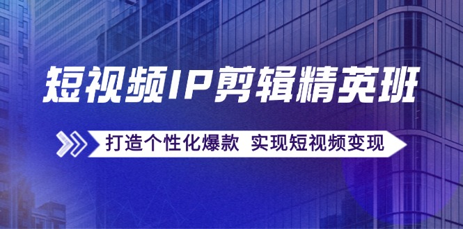 短视频IP剪辑精英班：复刻爆款秘籍，打造个性化爆款 实现短视频变现-副业猫