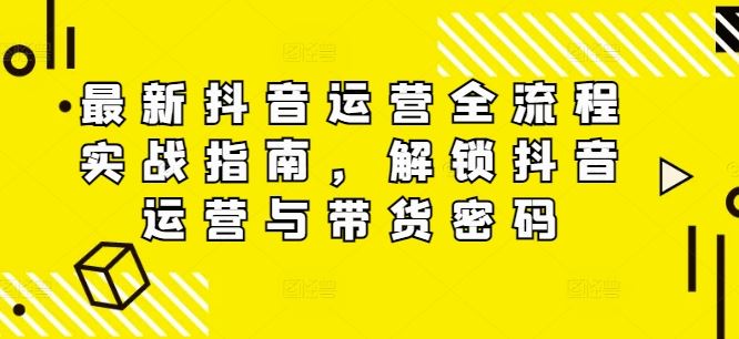 最新抖音运营全流程实战指南，解锁抖音运营与带货密码-副业猫