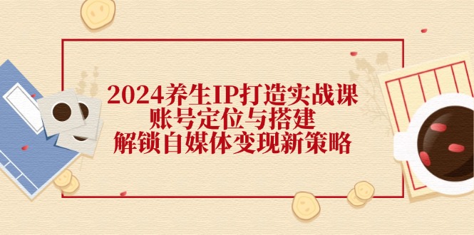 2024养生IP打造实战课：账号定位与搭建，解锁自媒体变现新策略-副业猫