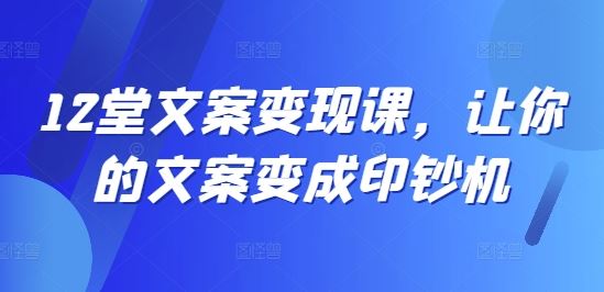 12堂文案变现课，让你的文案变成印钞机-副业猫