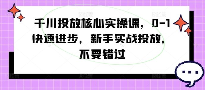 千川投放核心实操课，0-1快速进步，新手实战投放，不要错过-副业猫