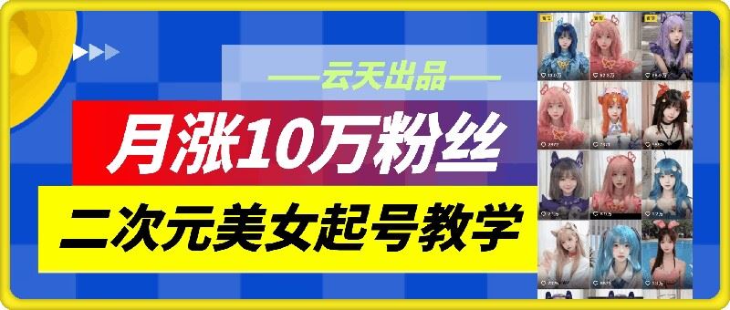 云天二次元美女起号教学，月涨10万粉丝，不判搬运-副业猫