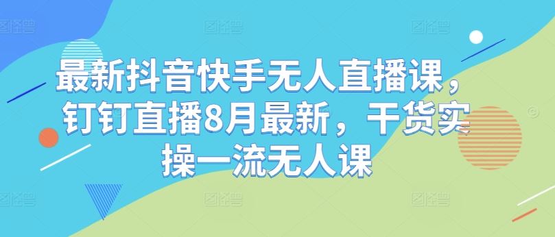 最新抖音快手无人直播课，钉钉直播8月最新，干货实操一流无人课-副业猫