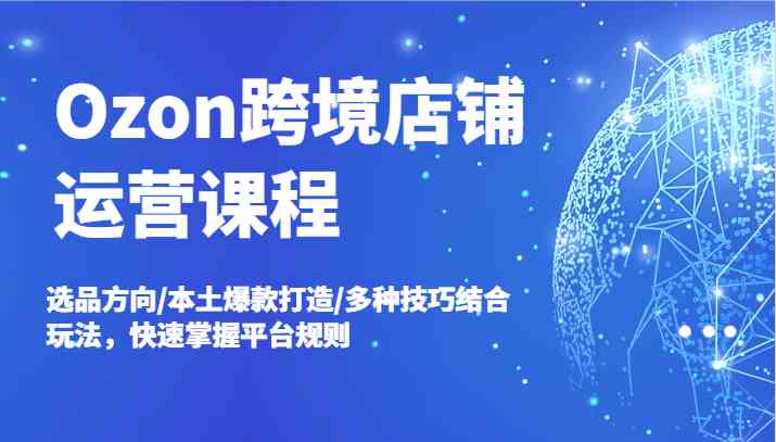 Ozon跨境店铺运营课程，选品方向/本土爆款打造/多种技巧结合玩法，快速掌握平台规则-副业猫