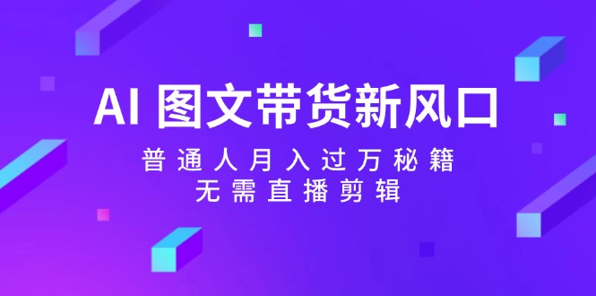 AI图文带货新风口：普通人月入过万秘籍，无需直播剪辑-副业猫