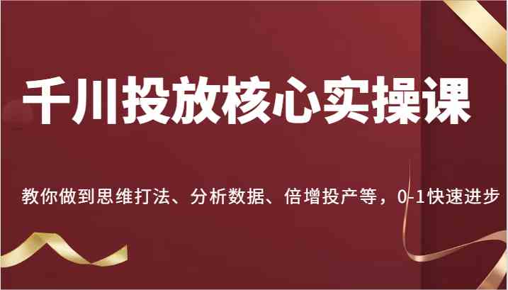 千川投放核心实操课，教你做到思维打法、分析数据、倍增投产等，0-1快速进步-副业猫