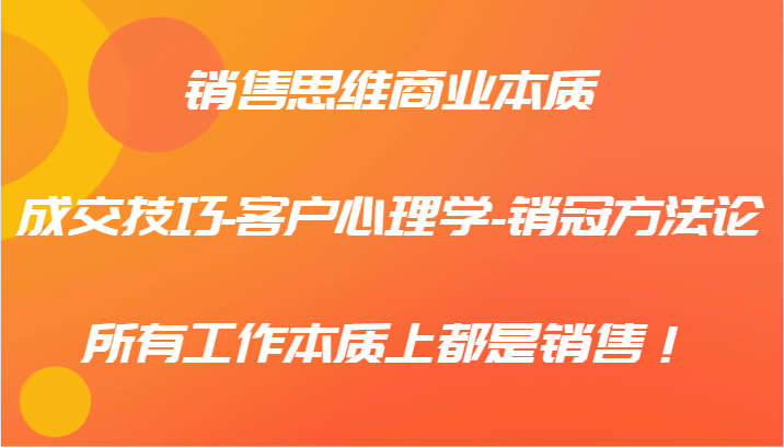 销售思维商业本质-成交技巧-客户心理学-销冠方法论，所有工作本质上都是销售！-副业猫