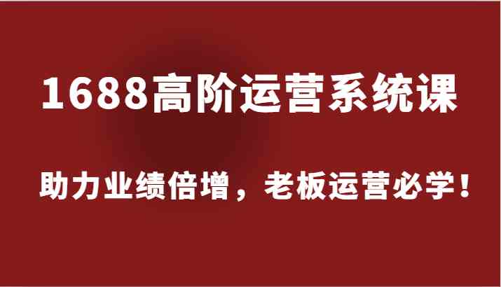 1688高阶运营系统课，助力业绩倍增，老板运营必学！-副业猫