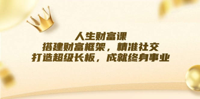 （12384期）人生财富课：搭建财富框架，精准社交，打造超级长板，成就终身事业-副业猫