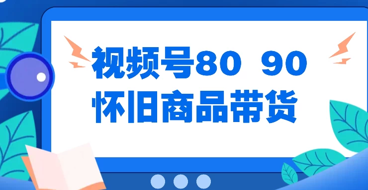 视频号8090 怀旧商品带货，无需复杂剪辑，每天十分钟，轻松日入300+-副业猫