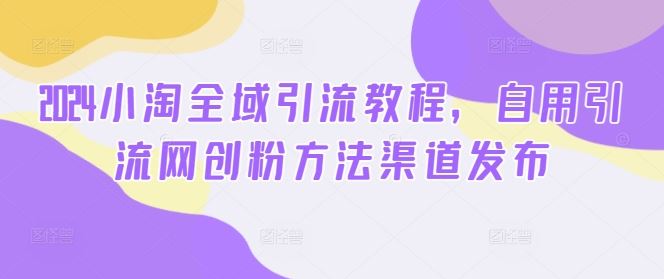 2024小淘全域引流教程，自用引流网创粉方法渠道发布-副业猫