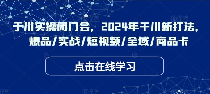 于川实操闭门会，2024年干川新打法，爆品/实战/短视频/全域/商品卡-副业猫