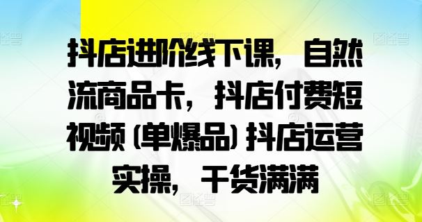 抖店进阶线下课，自然流商品卡，抖店付费短视频(单爆品)抖店运营实操，干货满满-副业猫