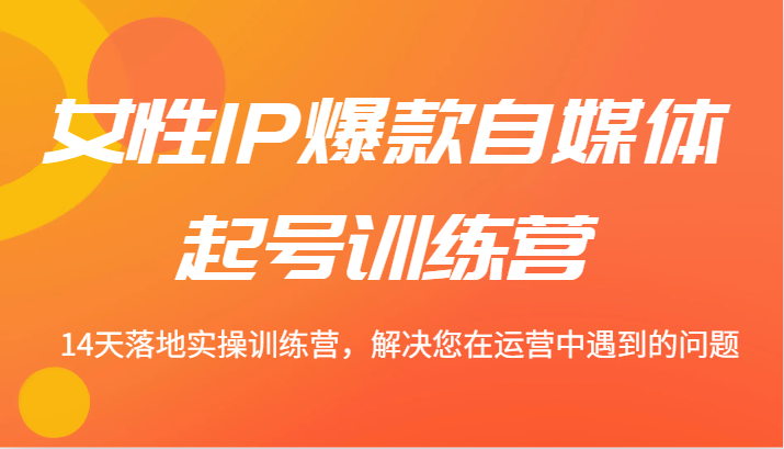 女性IP爆款自媒体起号训练营 14天落地实操训练营，解决您在运营中遇到的问题-副业猫