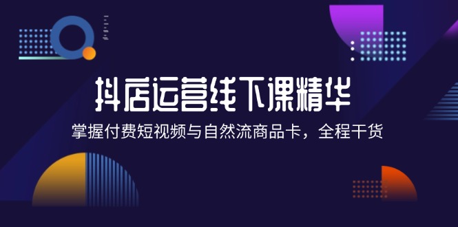 （12415期）抖店进阶线下课精华：掌握付费短视频与自然流商品卡，全程干货！-副业猫