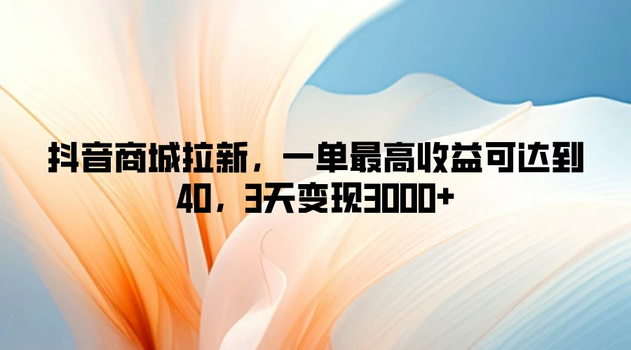 抖音商城拉新，一单最高收益可达到40，3天变现3000+-副业猫