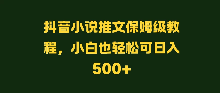 抖音小说推文保姆级教程，小白也轻松可日入500+-副业猫