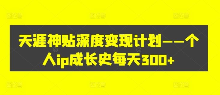 天涯神贴深度变现计划——个人ip成长史每天300+【揭秘】-副业猫