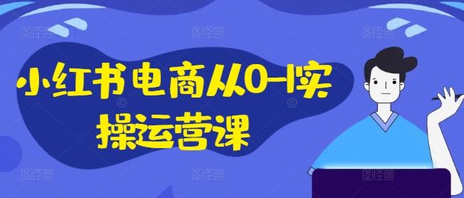 小红书电商从0-1实操运营课，小红书手机实操小红书/IP和私域课/小红书电商电脑实操板块等-副业猫