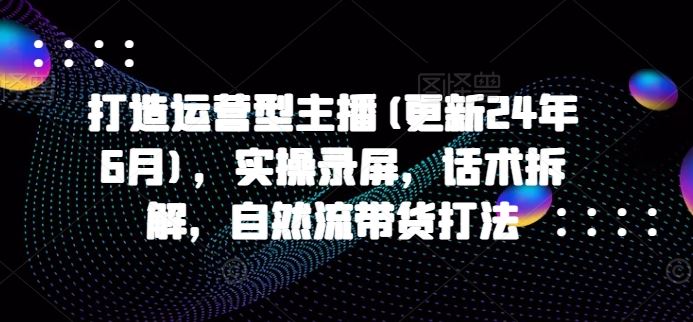 打造运营型主播(更新24年9月)，实操录屏，话术拆解，自然流带货打法-副业猫