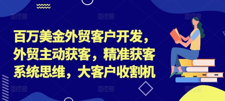 百万美金外贸客户开发，外贸主动获客，精准获客系统思维，大客户收割机-副业猫