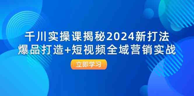 千川实操课揭秘2024新打法：爆品打造+短视频全域营销实战-副业猫