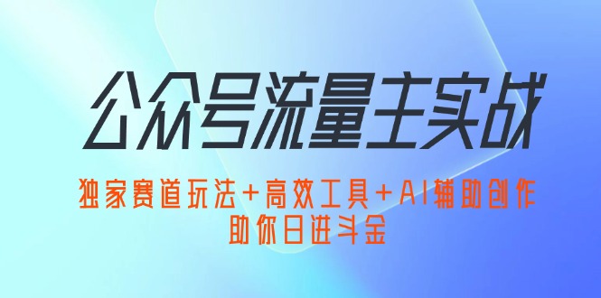 （12458期）公众号流量主实战：独家赛道玩法+高效工具+AI辅助创作，助你日进斗金-副业猫