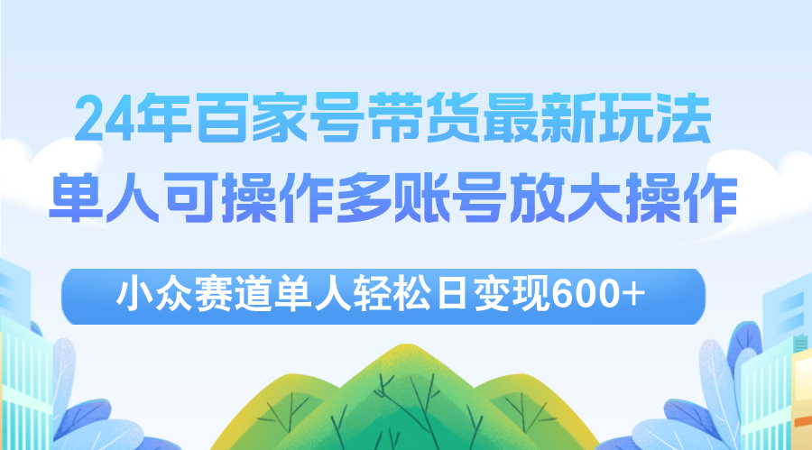 （12405期）24年百家号视频带货最新玩法，单人可操作多账号放大操作，单人轻松日变…-副业猫