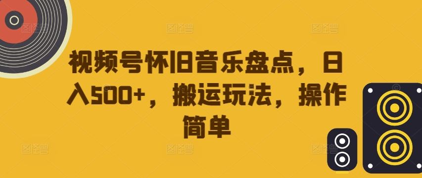 视频号怀旧音乐盘点，日入500+，搬运玩法，操作简单【揭秘】-副业猫