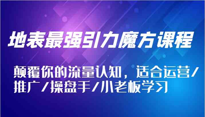 地表最强引力魔方课程，颠覆你的流量认知，适合运营/推广/操盘手/小老板学习-副业猫