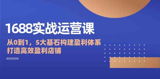 1688实战运营课：从0到1，5大基石构建盈利体系，打造高效盈利店铺-副业猫