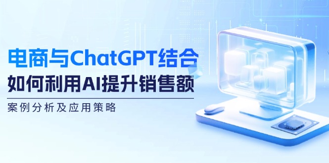 （12479期）电商与ChatGPT结合：如何利用AI提升销售额，案例分析及应用策略-副业猫