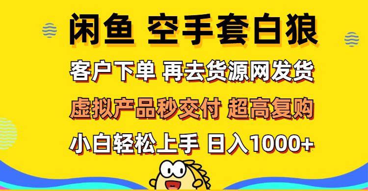 （12481期）闲鱼空手套白狼 客户下单 再去货源网发货 秒交付 高复购 轻松上手 日入…-副业猫