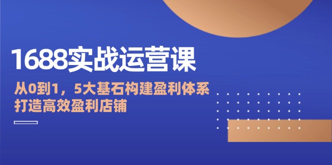 （12482期）1688实战运营课：从0到1，5大基石构建盈利体系，打造高效盈利店铺-副业猫