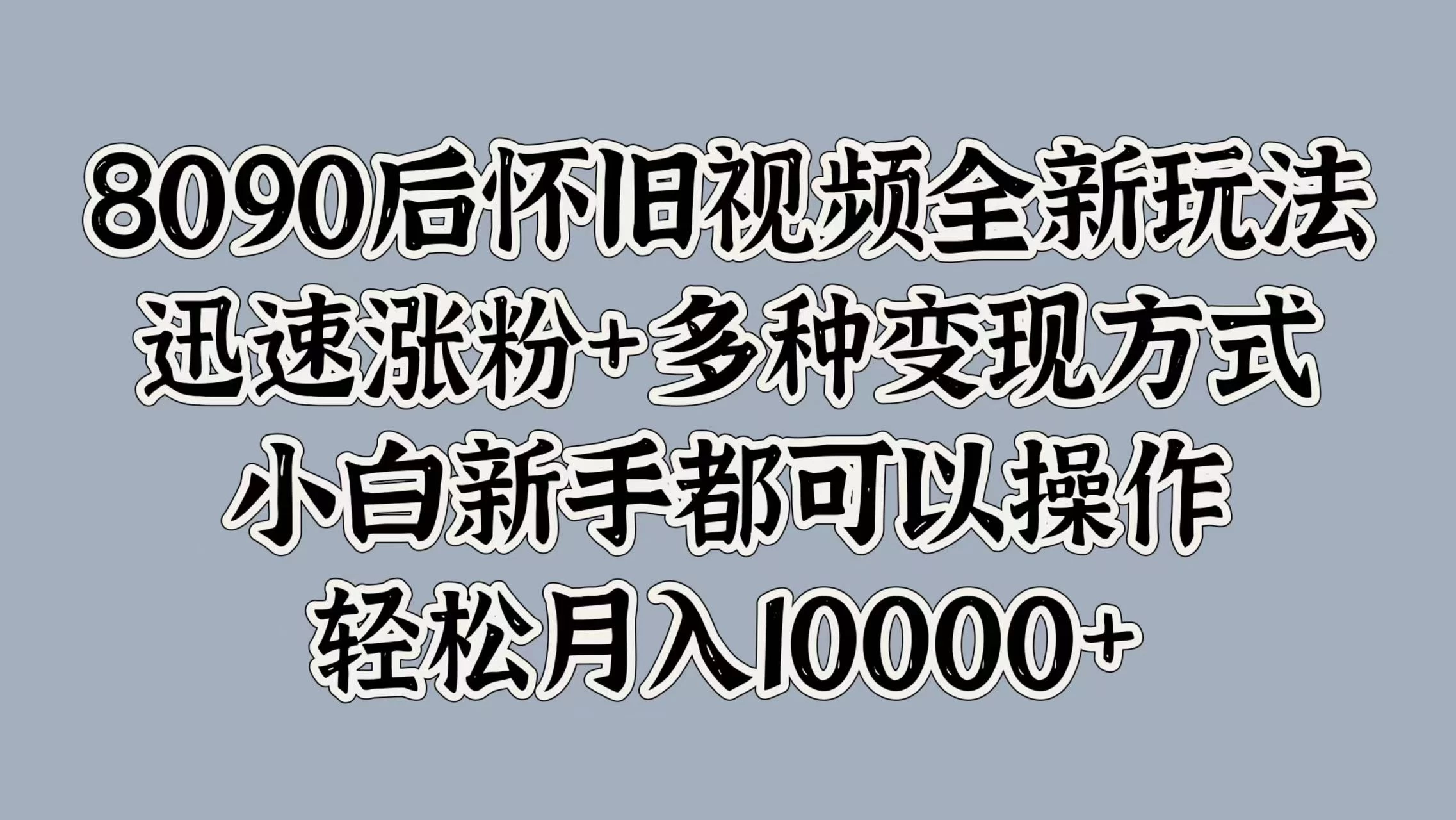 8090后怀旧视频全新玩法，迅速涨粉+多种变现方式，小白新手都可以操作，轻松月入10000+-副业猫