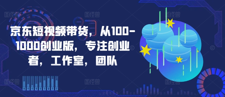 京东短视频带货，从100-1000创业版，专注创业者，工作室，团队-副业猫