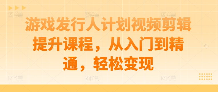 游戏发行人计划视频剪辑提升课程，从入门到精通，轻松变现-副业猫